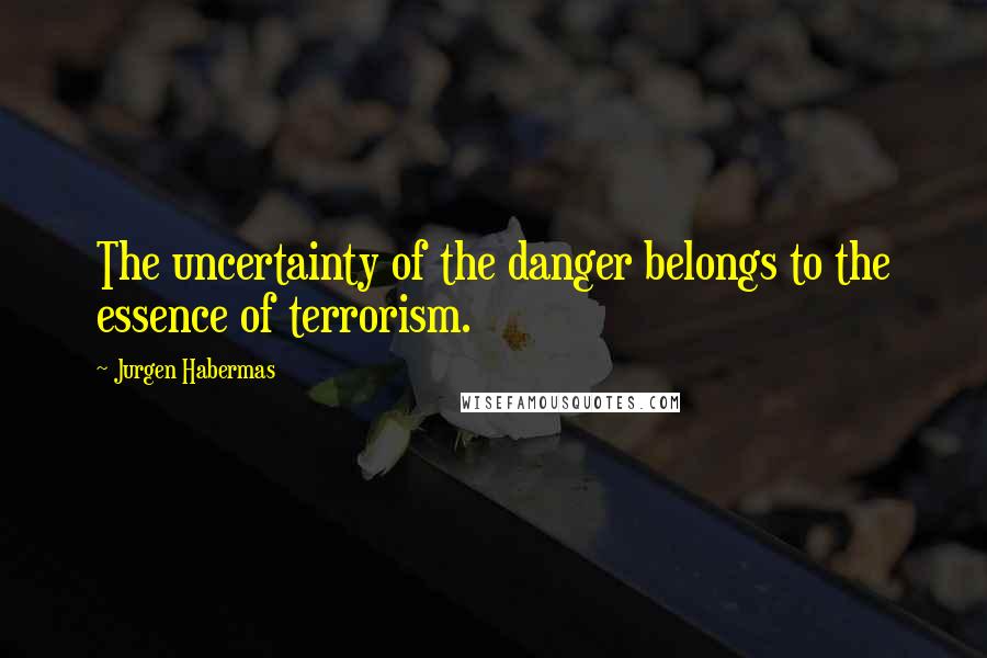 Jurgen Habermas Quotes: The uncertainty of the danger belongs to the essence of terrorism.