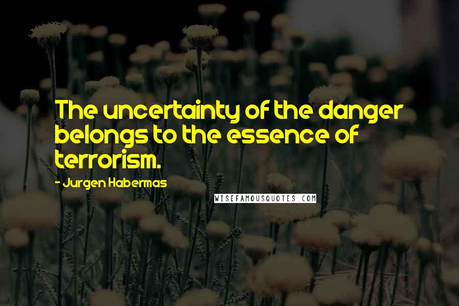 Jurgen Habermas Quotes: The uncertainty of the danger belongs to the essence of terrorism.