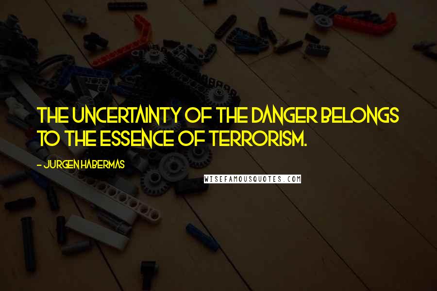 Jurgen Habermas Quotes: The uncertainty of the danger belongs to the essence of terrorism.