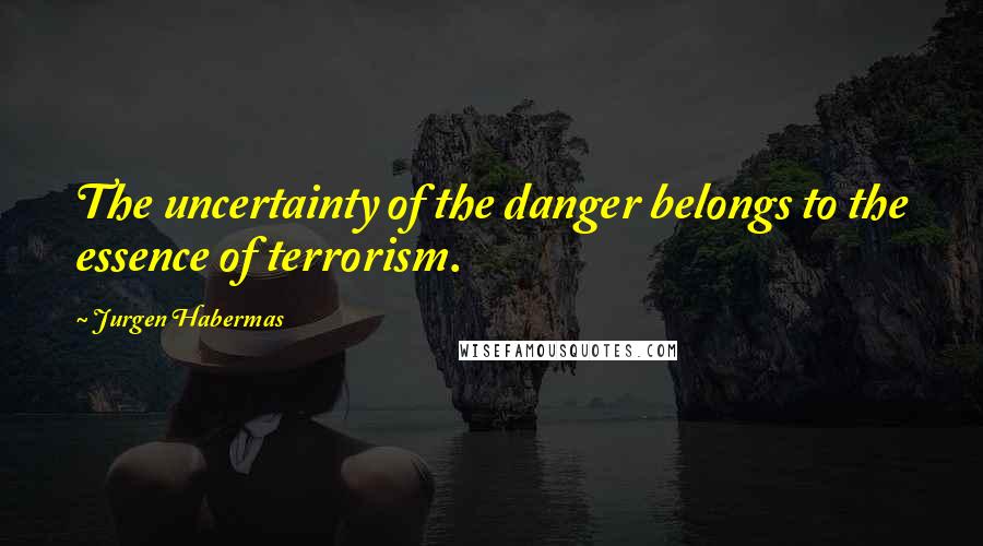 Jurgen Habermas Quotes: The uncertainty of the danger belongs to the essence of terrorism.