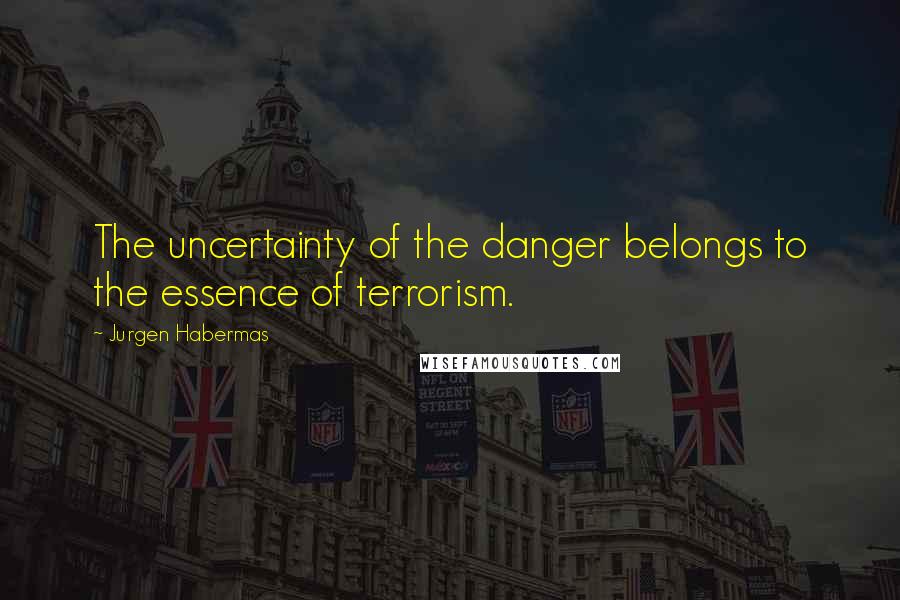 Jurgen Habermas Quotes: The uncertainty of the danger belongs to the essence of terrorism.