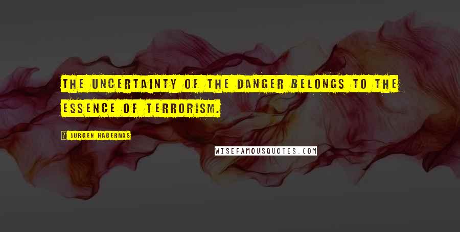 Jurgen Habermas Quotes: The uncertainty of the danger belongs to the essence of terrorism.