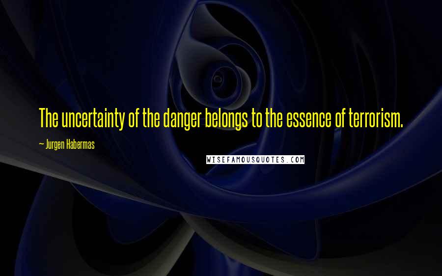 Jurgen Habermas Quotes: The uncertainty of the danger belongs to the essence of terrorism.