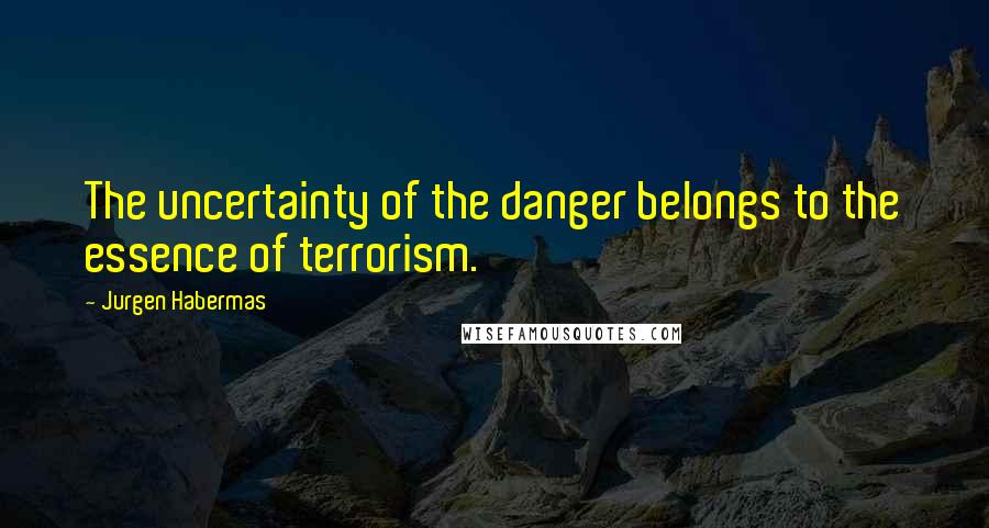 Jurgen Habermas Quotes: The uncertainty of the danger belongs to the essence of terrorism.