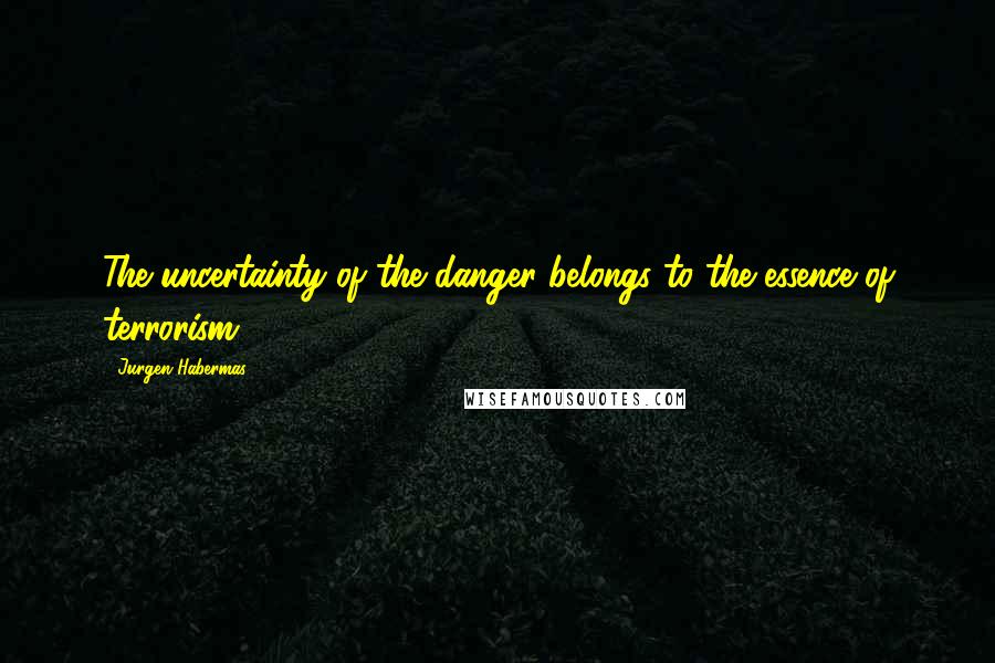 Jurgen Habermas Quotes: The uncertainty of the danger belongs to the essence of terrorism.