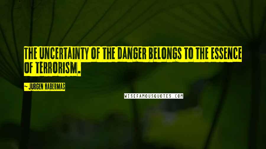 Jurgen Habermas Quotes: The uncertainty of the danger belongs to the essence of terrorism.