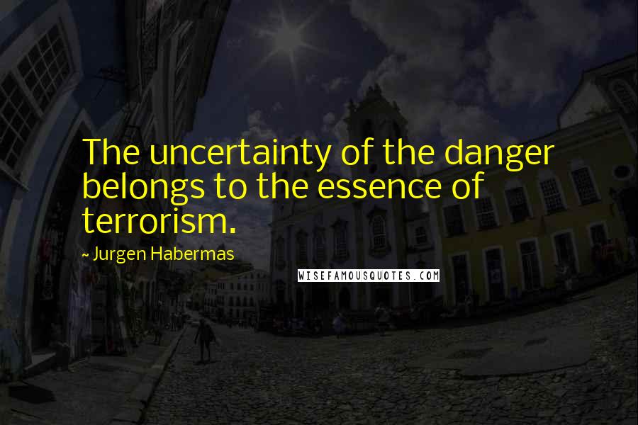 Jurgen Habermas Quotes: The uncertainty of the danger belongs to the essence of terrorism.