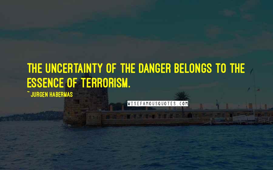 Jurgen Habermas Quotes: The uncertainty of the danger belongs to the essence of terrorism.