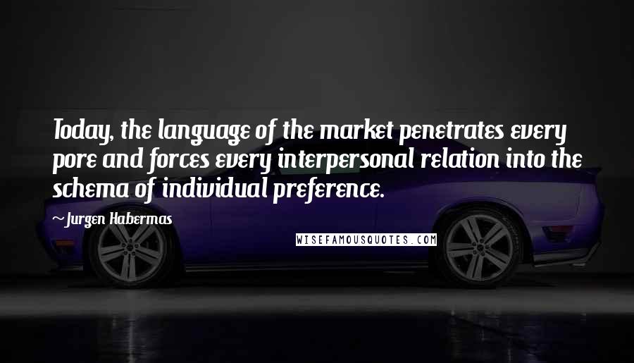 Jurgen Habermas Quotes: Today, the language of the market penetrates every pore and forces every interpersonal relation into the schema of individual preference.