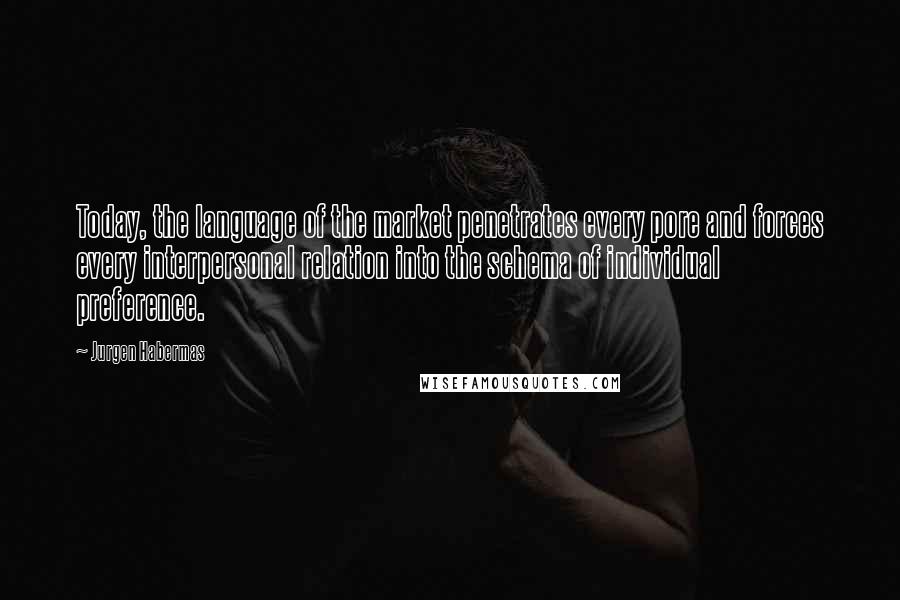 Jurgen Habermas Quotes: Today, the language of the market penetrates every pore and forces every interpersonal relation into the schema of individual preference.