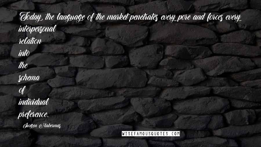 Jurgen Habermas Quotes: Today, the language of the market penetrates every pore and forces every interpersonal relation into the schema of individual preference.