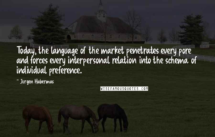 Jurgen Habermas Quotes: Today, the language of the market penetrates every pore and forces every interpersonal relation into the schema of individual preference.