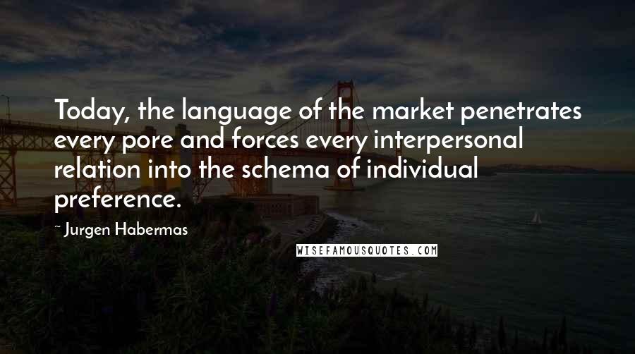 Jurgen Habermas Quotes: Today, the language of the market penetrates every pore and forces every interpersonal relation into the schema of individual preference.