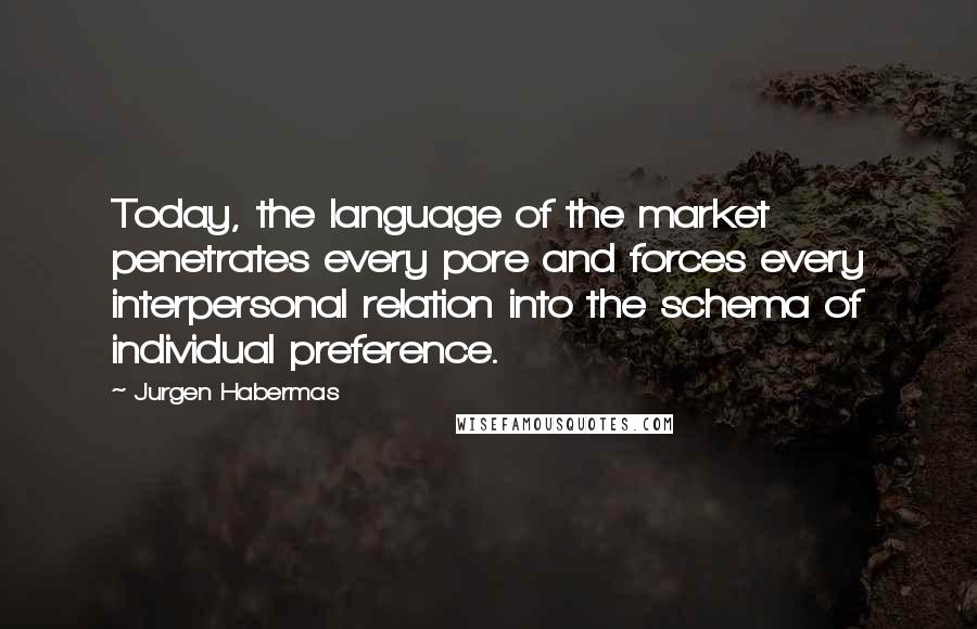 Jurgen Habermas Quotes: Today, the language of the market penetrates every pore and forces every interpersonal relation into the schema of individual preference.