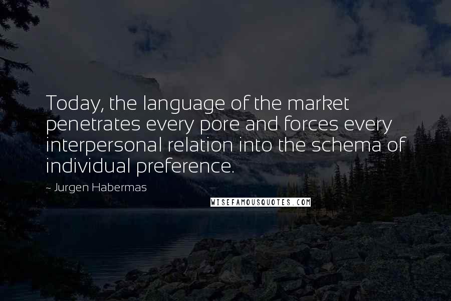 Jurgen Habermas Quotes: Today, the language of the market penetrates every pore and forces every interpersonal relation into the schema of individual preference.