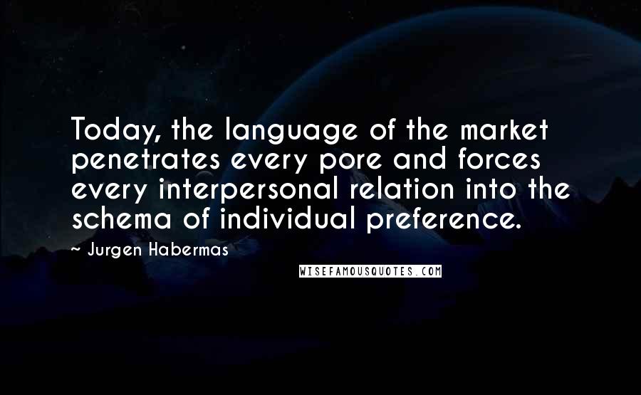 Jurgen Habermas Quotes: Today, the language of the market penetrates every pore and forces every interpersonal relation into the schema of individual preference.