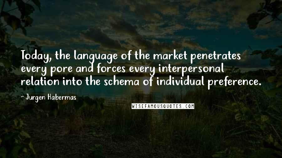 Jurgen Habermas Quotes: Today, the language of the market penetrates every pore and forces every interpersonal relation into the schema of individual preference.