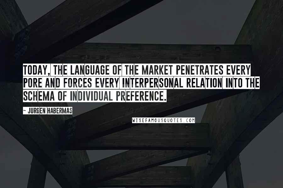 Jurgen Habermas Quotes: Today, the language of the market penetrates every pore and forces every interpersonal relation into the schema of individual preference.