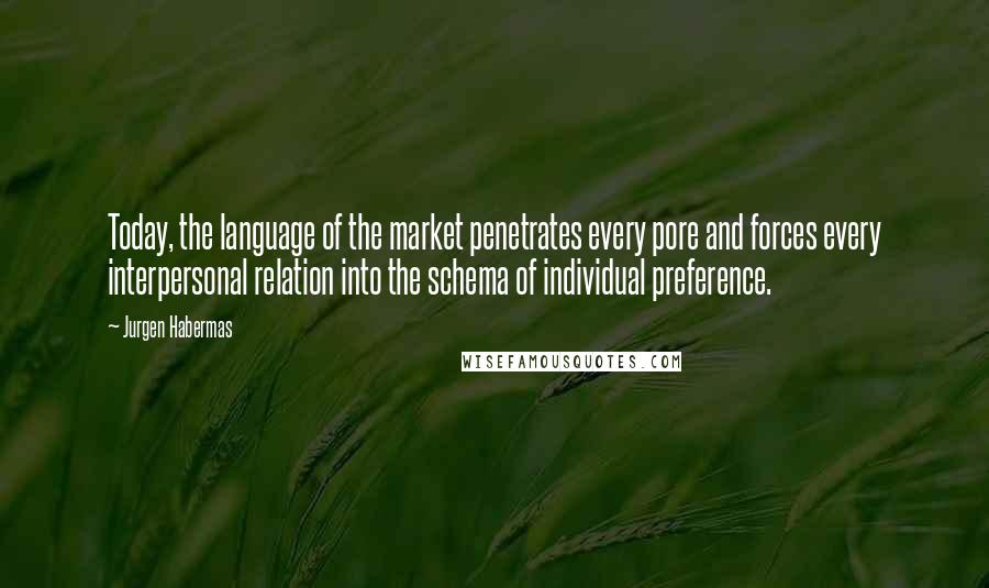 Jurgen Habermas Quotes: Today, the language of the market penetrates every pore and forces every interpersonal relation into the schema of individual preference.