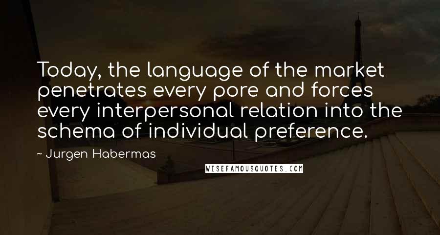 Jurgen Habermas Quotes: Today, the language of the market penetrates every pore and forces every interpersonal relation into the schema of individual preference.