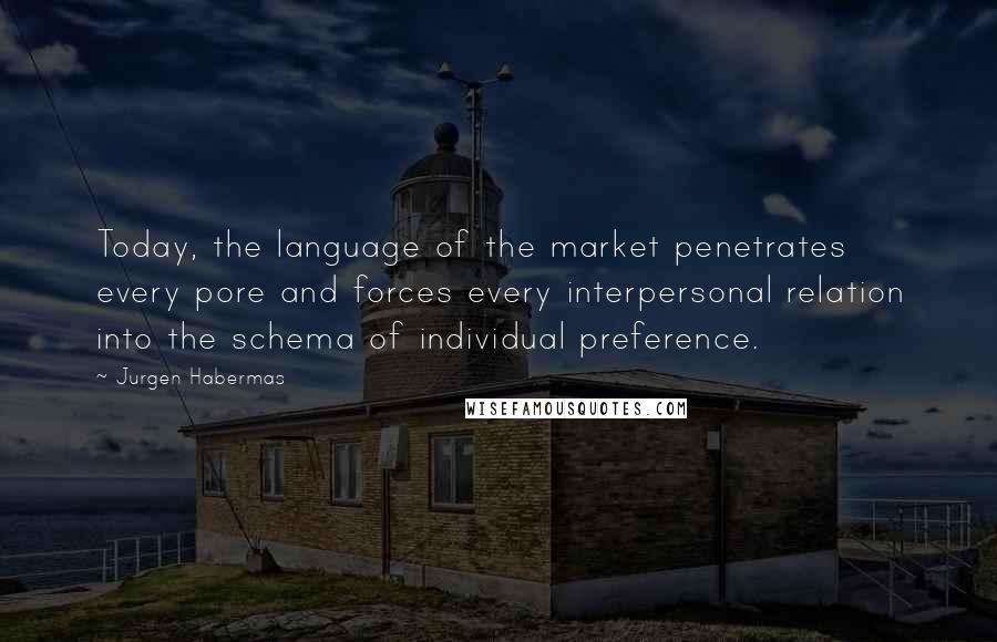 Jurgen Habermas Quotes: Today, the language of the market penetrates every pore and forces every interpersonal relation into the schema of individual preference.