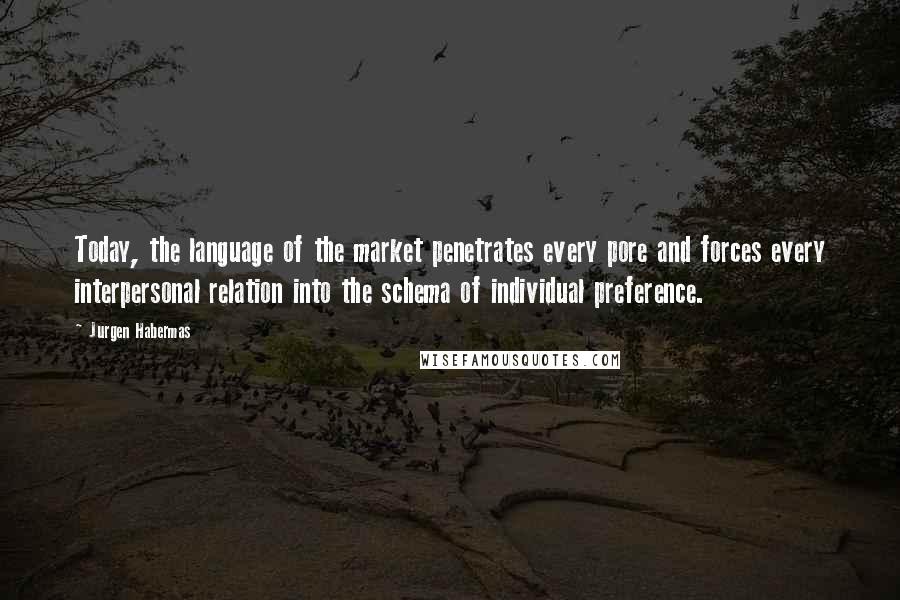 Jurgen Habermas Quotes: Today, the language of the market penetrates every pore and forces every interpersonal relation into the schema of individual preference.