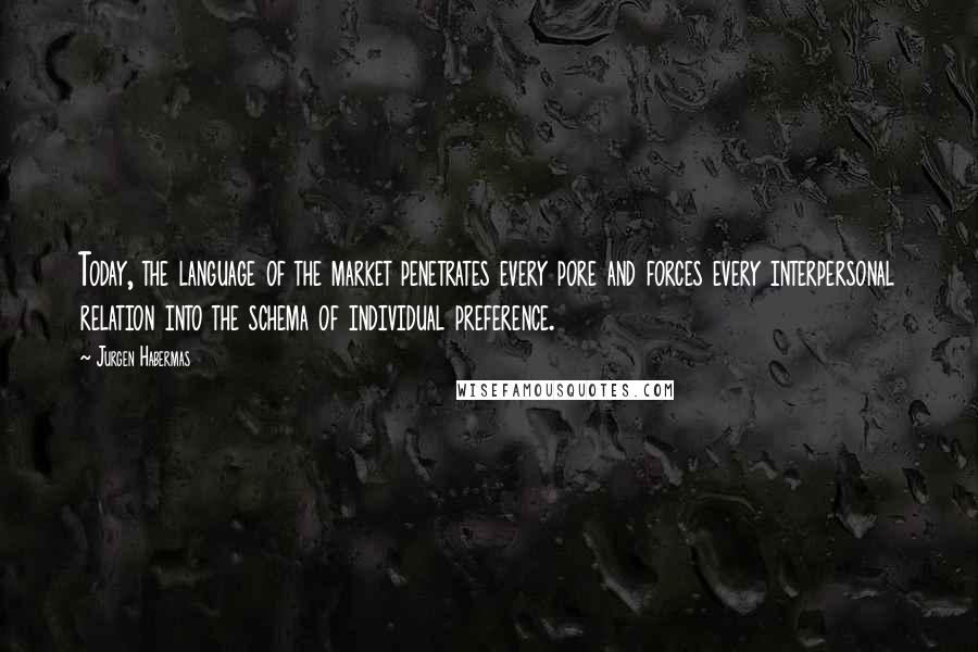 Jurgen Habermas Quotes: Today, the language of the market penetrates every pore and forces every interpersonal relation into the schema of individual preference.