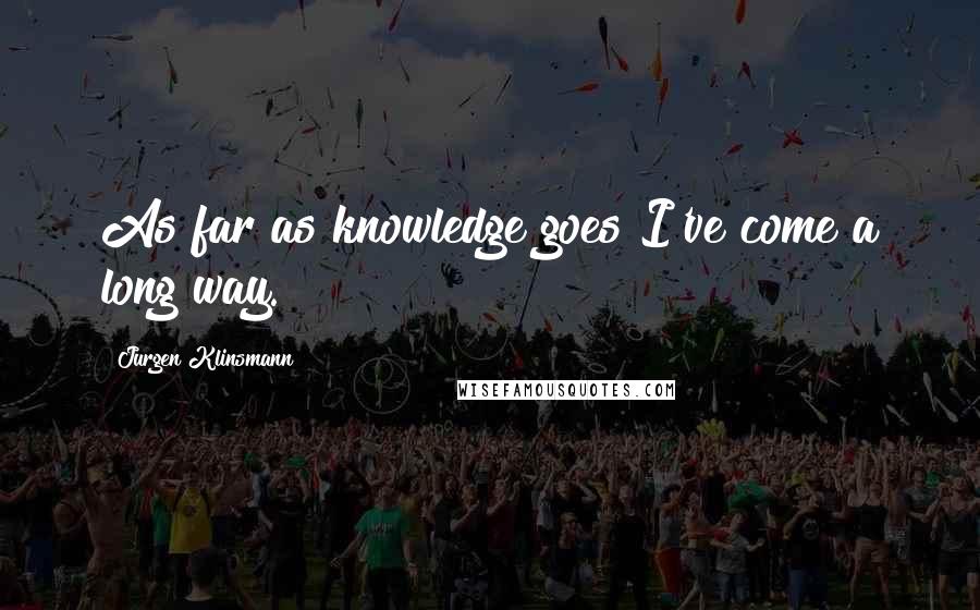 Jurgen Klinsmann Quotes: As far as knowledge goes I've come a long way.