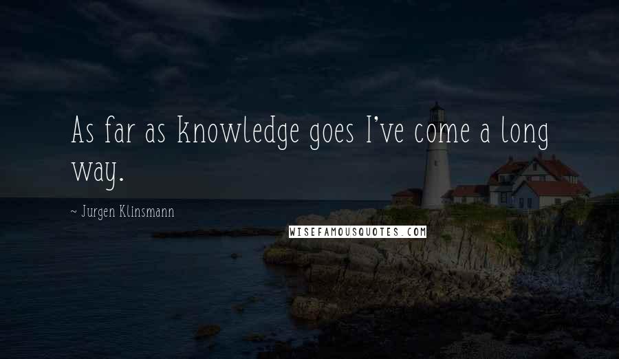 Jurgen Klinsmann Quotes: As far as knowledge goes I've come a long way.