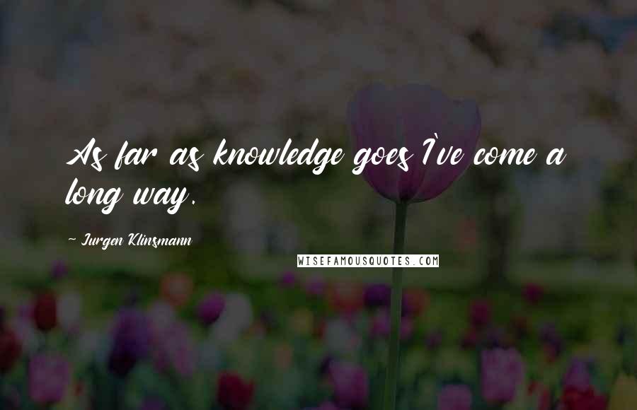 Jurgen Klinsmann Quotes: As far as knowledge goes I've come a long way.