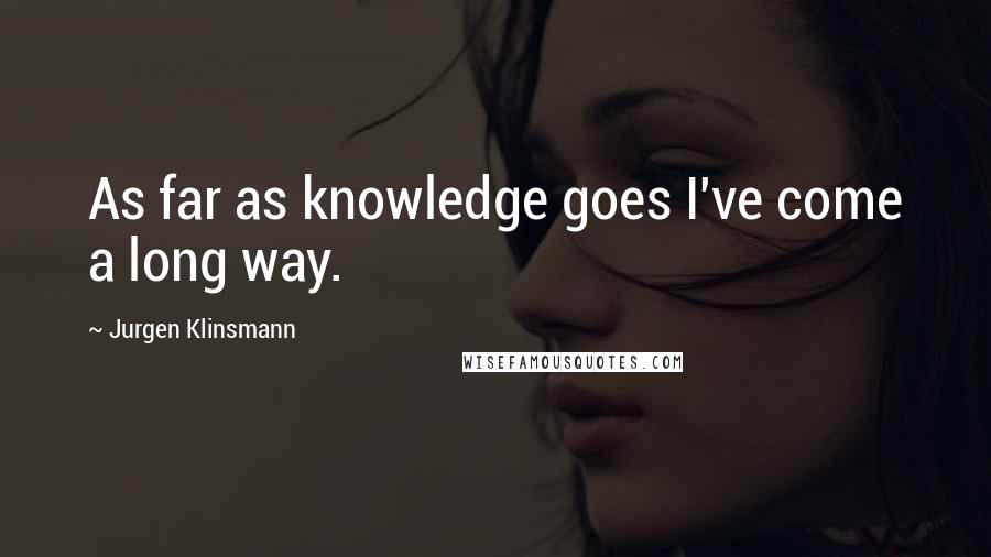 Jurgen Klinsmann Quotes: As far as knowledge goes I've come a long way.