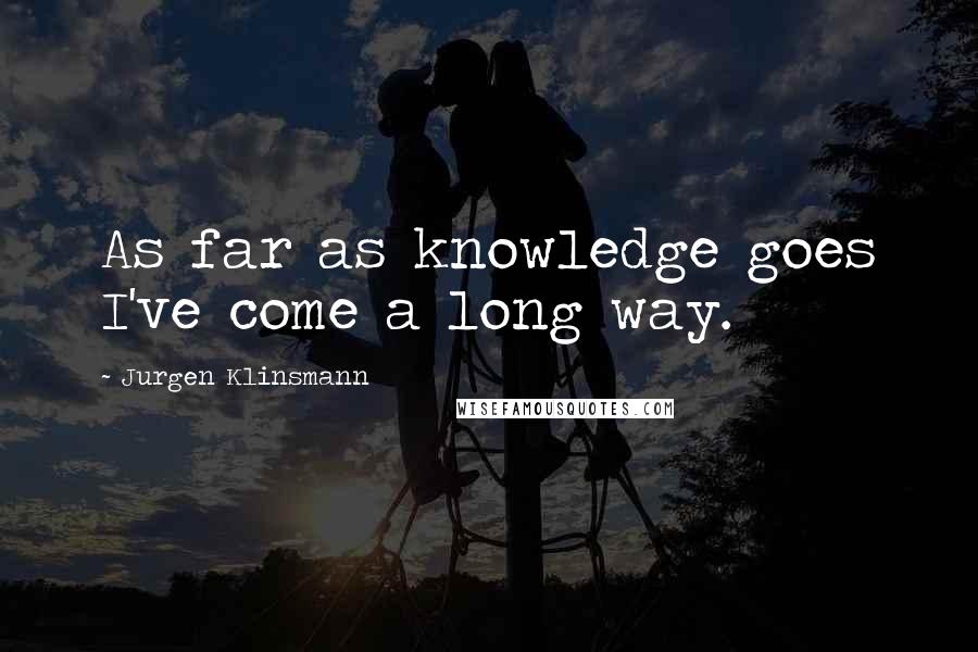 Jurgen Klinsmann Quotes: As far as knowledge goes I've come a long way.