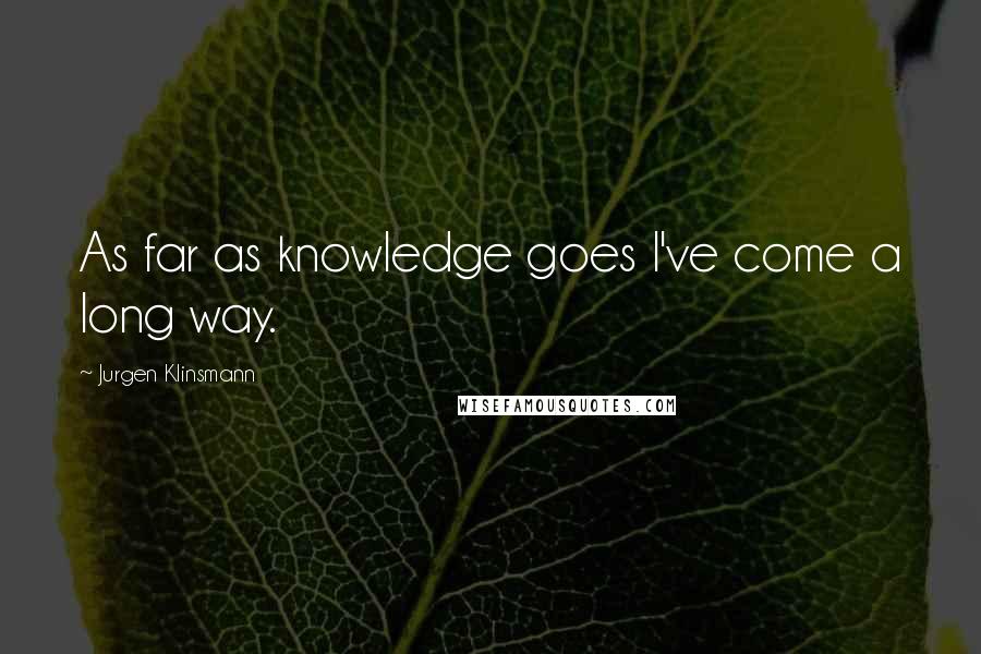 Jurgen Klinsmann Quotes: As far as knowledge goes I've come a long way.