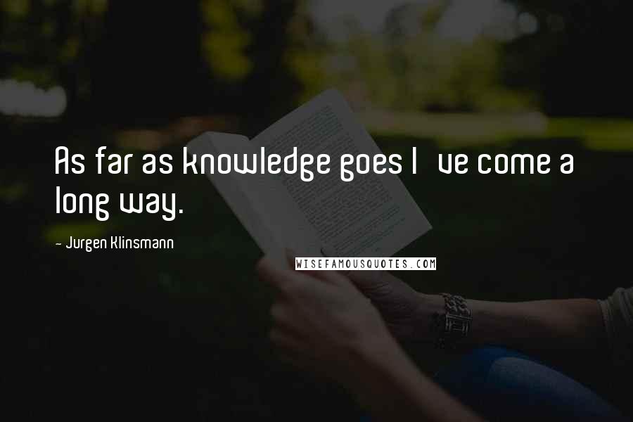 Jurgen Klinsmann Quotes: As far as knowledge goes I've come a long way.