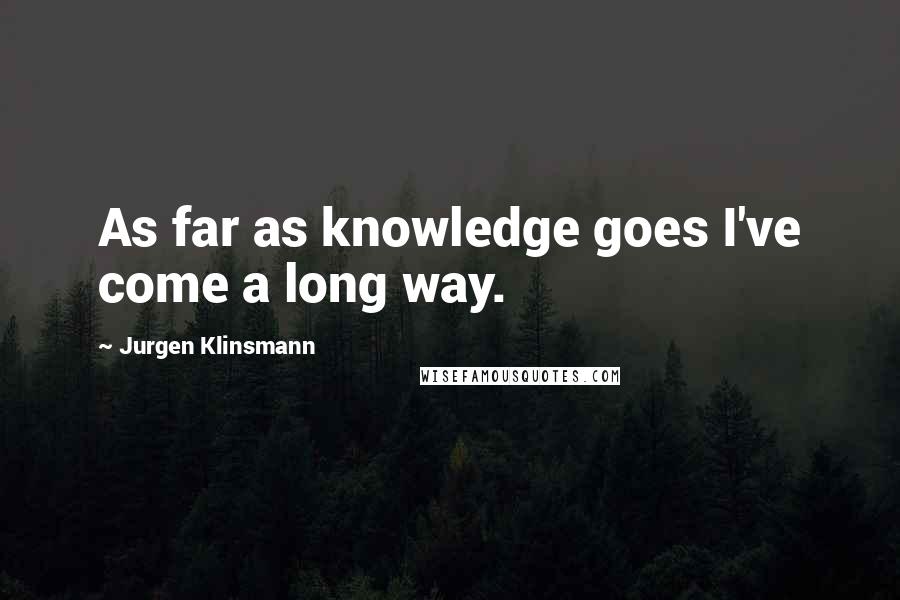 Jurgen Klinsmann Quotes: As far as knowledge goes I've come a long way.