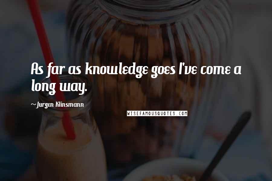 Jurgen Klinsmann Quotes: As far as knowledge goes I've come a long way.