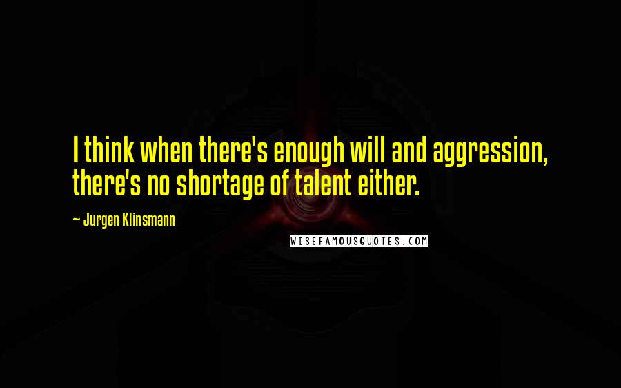 Jurgen Klinsmann Quotes: I think when there's enough will and aggression, there's no shortage of talent either.