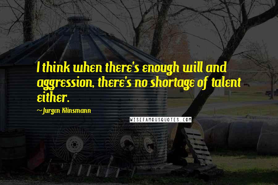 Jurgen Klinsmann Quotes: I think when there's enough will and aggression, there's no shortage of talent either.