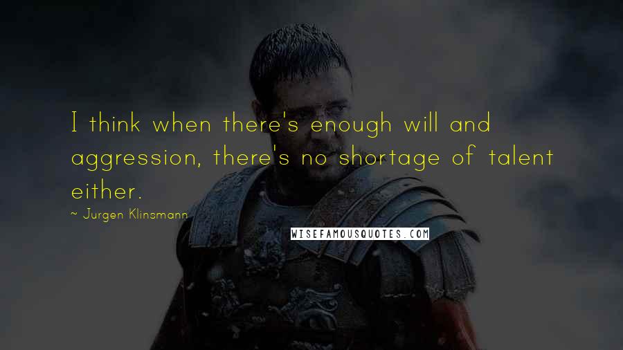 Jurgen Klinsmann Quotes: I think when there's enough will and aggression, there's no shortage of talent either.