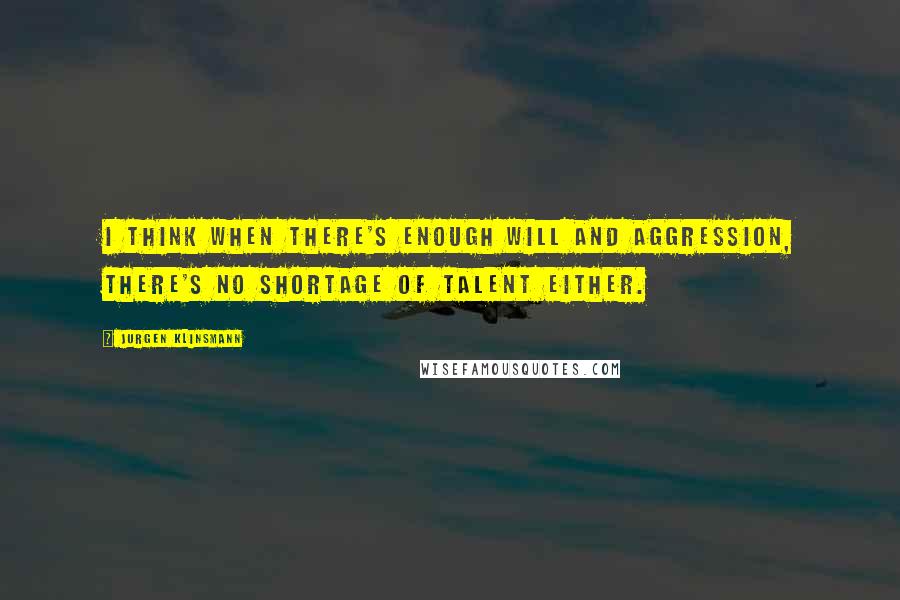 Jurgen Klinsmann Quotes: I think when there's enough will and aggression, there's no shortage of talent either.