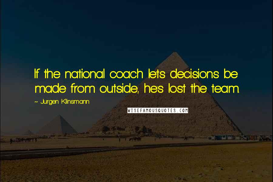 Jurgen Klinsmann Quotes: If the national coach lets decisions be made from outside, he's lost the team.