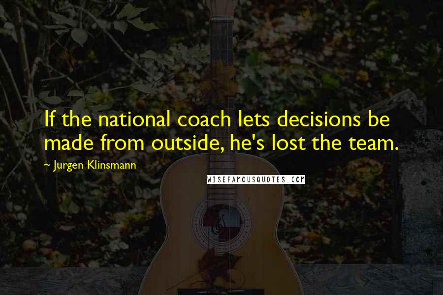 Jurgen Klinsmann Quotes: If the national coach lets decisions be made from outside, he's lost the team.