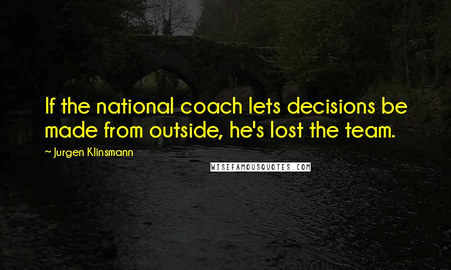 Jurgen Klinsmann Quotes: If the national coach lets decisions be made from outside, he's lost the team.