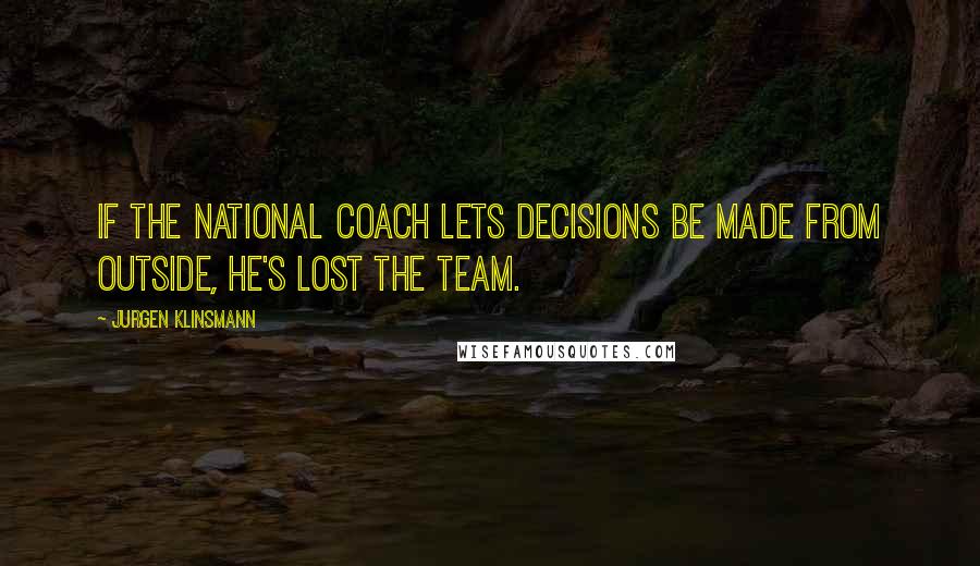 Jurgen Klinsmann Quotes: If the national coach lets decisions be made from outside, he's lost the team.