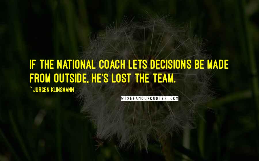 Jurgen Klinsmann Quotes: If the national coach lets decisions be made from outside, he's lost the team.