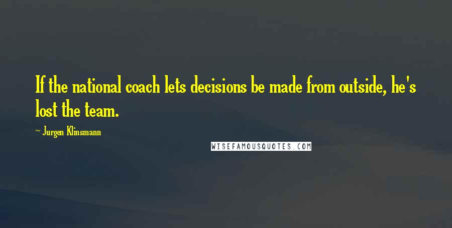 Jurgen Klinsmann Quotes: If the national coach lets decisions be made from outside, he's lost the team.