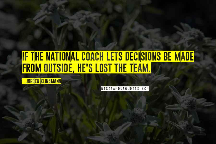 Jurgen Klinsmann Quotes: If the national coach lets decisions be made from outside, he's lost the team.