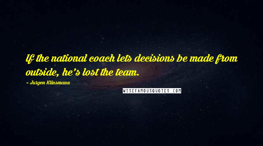 Jurgen Klinsmann Quotes: If the national coach lets decisions be made from outside, he's lost the team.