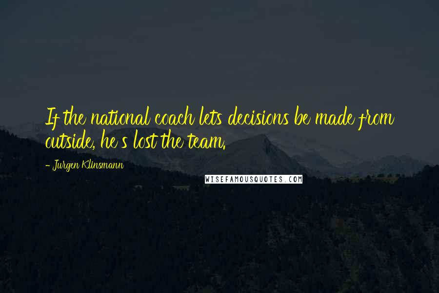 Jurgen Klinsmann Quotes: If the national coach lets decisions be made from outside, he's lost the team.