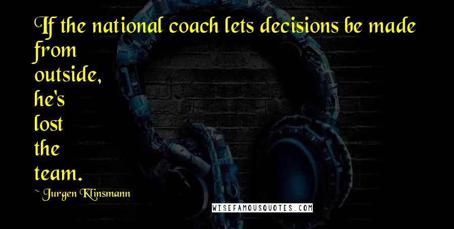 Jurgen Klinsmann Quotes: If the national coach lets decisions be made from outside, he's lost the team.